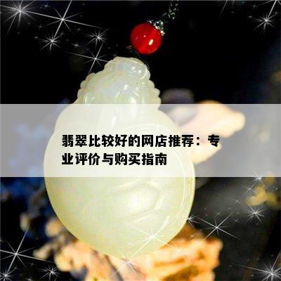 翡翠比较好的网店推荐：专业评价与购买指南