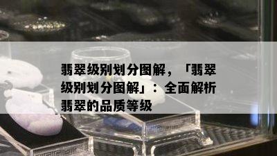 翡翠级别划分图解，「翡翠级别划分图解」：全面解析翡翠的品质等级