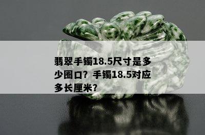 翡翠手镯18.5尺寸是多少圈口？手镯18.5对应多长厘米？