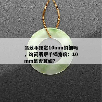 翡翠手镯宽10mm的细吗，询问翡翠手镯宽度：10mm是否算细？