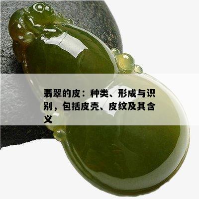 翡翠的皮：种类、形成与识别，包括皮壳、皮纹及其含义