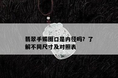 翡翠手镯圈口是内径吗？了解不同尺寸及对照表