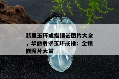 翡翠玉环戒指镶嵌图片大全，华丽翡翠玉环戒指：全镶嵌图片大赏