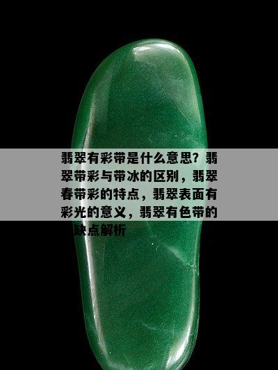 翡翠有彩带是什么意思？翡翠带彩与带冰的区别，翡翠春带彩的特点，翡翠表面有彩光的意义，翡翠有色带的优缺点解析