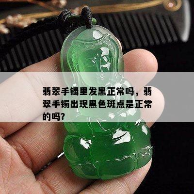 翡翠手镯里发黑正常吗，翡翠手镯出现黑色斑点是正常的吗？