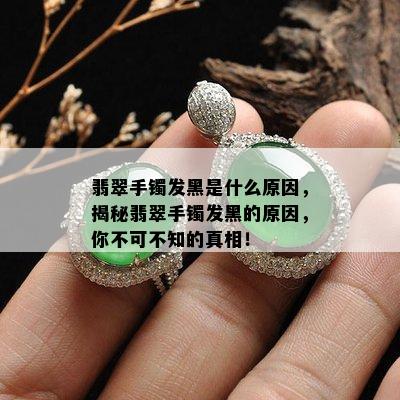 翡翠手镯发黑是什么原因，揭秘翡翠手镯发黑的原因，你不可不知的真相！