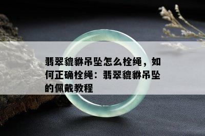 翡翠貔貅吊坠怎么栓绳，如何正确栓绳：翡翠貔貅吊坠的佩戴教程