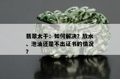 翡翠太干：如何解决？放水、泡油还是不出证书的情况？