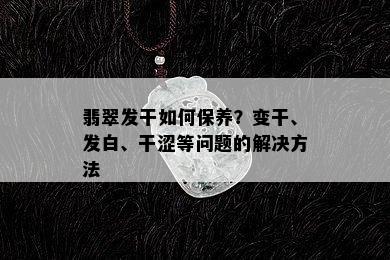 翡翠发干如何保养？变干、发白、干涩等问题的解决方法