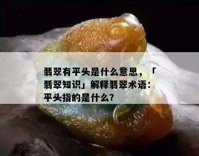 翡翠有平头是什么意思，「翡翠知识」解释翡翠术语：平头指的是什么？