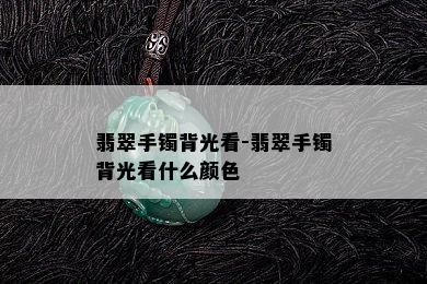 翡翠手镯背光看-翡翠手镯背光看什么颜色