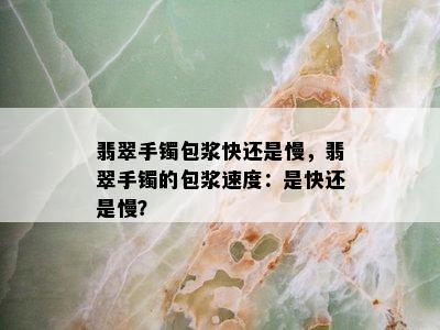 翡翠手镯包浆快还是慢，翡翠手镯的包浆速度：是快还是慢？