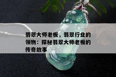 翡翠大师老板，翡翠行业的领物：探秘翡翠大师老板的传奇故事