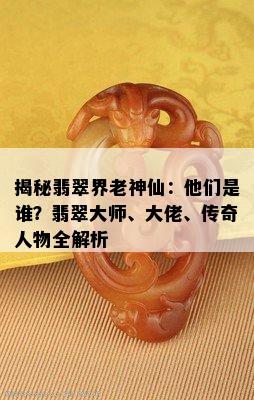 揭秘翡翠界老神仙：他们是谁？翡翠大师、大佬、传奇人物全解析