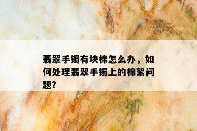 翡翠手镯有块棉怎么办，如何处理翡翠手镯上的棉絮问题？