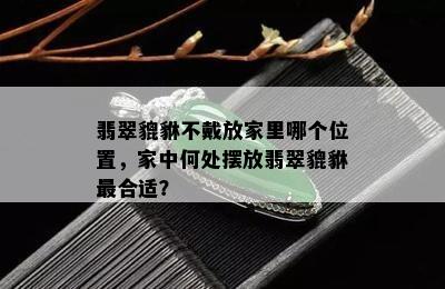 翡翠貔貅不戴放家里哪个位置，家中何处摆放翡翠貔貅最合适？