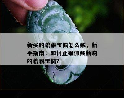 新买的貔貅玉佩怎么戴，新手指南：如何正确佩戴新购的貔貅玉佩？