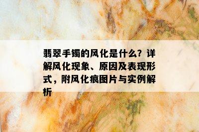 翡翠手镯的风化是什么？详解风化现象、原因及表现形式，附风化痕图片与实例解析