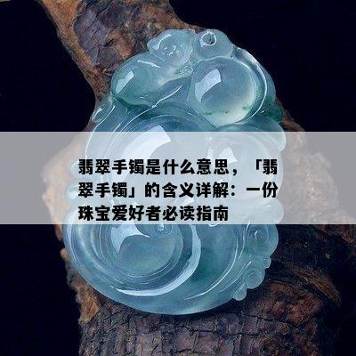 翡翠手镯是什么意思，「翡翠手镯」的含义详解：一份珠宝爱好者必读指南