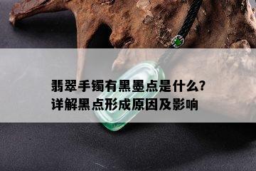 翡翠手镯有黑墨点是什么？详解黑点形成原因及影响