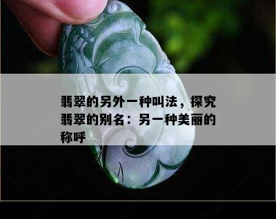 翡翠的另外一种叫法，探究翡翠的别名：另一种美丽的称呼