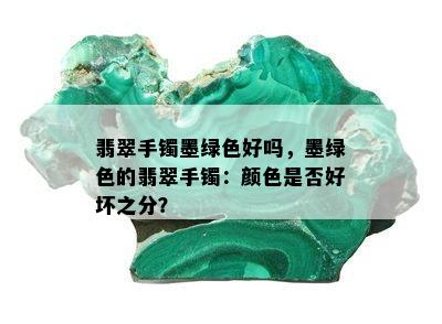 翡翠手镯墨绿色好吗，墨绿色的翡翠手镯：颜色是否好坏之分？