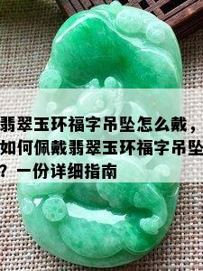 翡翠玉环福字吊坠怎么戴，如何佩戴翡翠玉环福字吊坠？一份详细指南