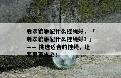 翡翠貔貅配什么挂绳好，「翡翠貔貅配什么挂绳好？」—— 挑选适合的挂绳，让翡翠更出彩！