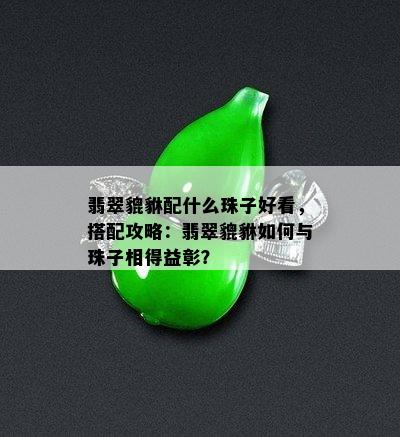 翡翠貔貅配什么珠子好看，搭配攻略：翡翠貔貅如何与珠子相得益彰？