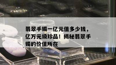 翡翠手镯一亿元值多少钱，亿万元级珍品！揭秘翡翠手镯的价值所在