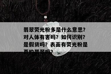 翡翠荧光粉多是什么意思？对人体有害吗？如何识别？是假货吗？表面有荧光粉是真的翡翠吗？