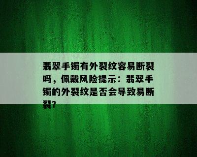 翡翠手镯有外裂纹容易断裂吗，佩戴风险提示：翡翠手镯的外裂纹是否会导致易断裂？