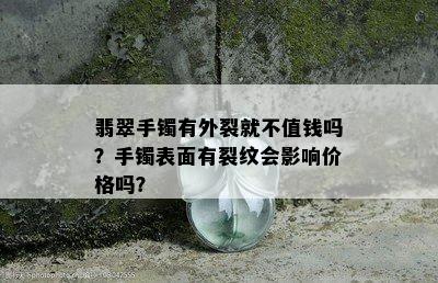 翡翠手镯有外裂就不值钱吗？手镯表面有裂纹会影响价格吗？