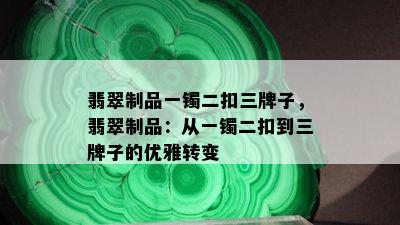 翡翠制品一镯二扣三牌子，翡翠制品：从一镯二扣到三牌子的优雅转变