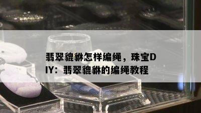 翡翠貔貅怎样编绳，珠宝DIY：翡翠貔貅的编绳教程