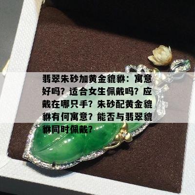 翡翠朱砂加黄金貔貅：寓意好吗？适合女生佩戴吗？应戴在哪只手？朱砂配黄金貔貅有何寓意？能否与翡翠貔貅同时佩戴？