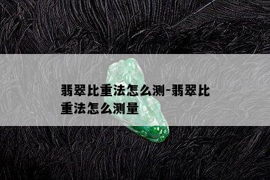 翡翠比重法怎么测-翡翠比重法怎么测量