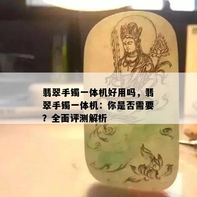 翡翠手镯一体机好用吗，翡翠手镯一体机：你是否需要？全面评测解析