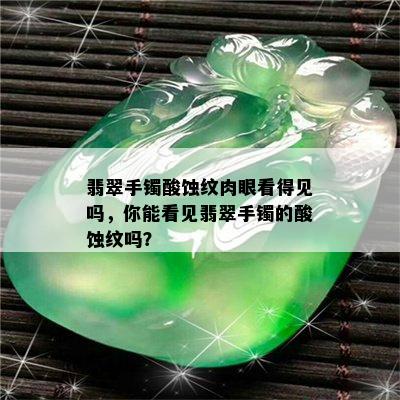 翡翠手镯酸蚀纹肉眼看得见吗，你能看见翡翠手镯的酸蚀纹吗？