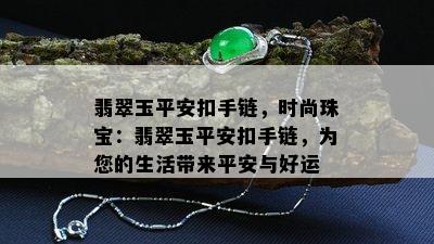 翡翠玉平安扣手链，时尚珠宝：翡翠玉平安扣手链，为您的生活带来平安与好运