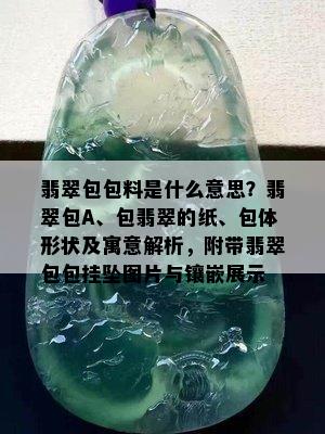 翡翠包包料是什么意思？翡翠包A、包翡翠的纸、包体形状及寓意解析，附带翡翠包包挂坠图片与镶嵌展示