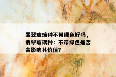 翡翠玻璃种不带绿色好吗，翡翠玻璃种：不带绿色是否会影响其价值？