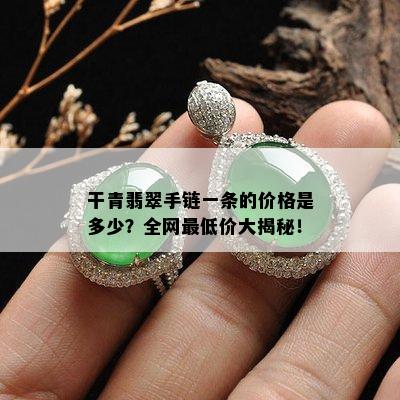 干青翡翠手链一条的价格是多少？全网更低价大揭秘！