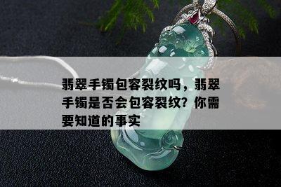 翡翠手镯包容裂纹吗，翡翠手镯是否会包容裂纹？你需要知道的事实