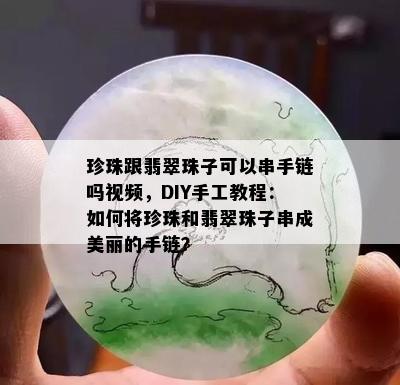 珍珠跟翡翠珠子可以串手链吗视频，DIY手工教程：如何将珍珠和翡翠珠子串成美丽的手链？