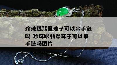 珍珠跟翡翠珠子可以串手链吗-珍珠跟翡翠珠子可以串手链吗图片