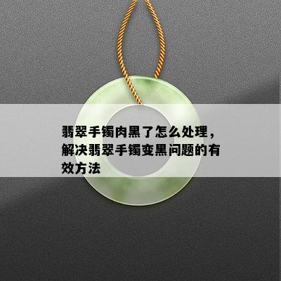 翡翠手镯肉黑了怎么处理，解决翡翠手镯变黑问题的有效方法