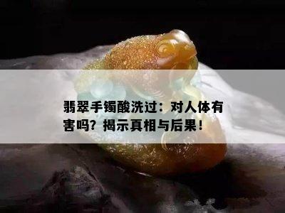 翡翠手镯酸洗过：对人体有害吗？揭示真相与后果！