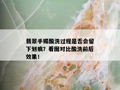 翡翠手镯酸洗过程是否会留下划痕？看图对比酸洗前后效果！