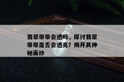 翡翠带带会透吗，探讨翡翠带带是否会透亮？揭开其神秘面纱